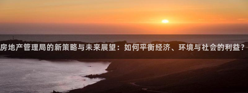 天狮娱乐丨天狮注册平台：房地产管理局的新策略与未来展望：如何