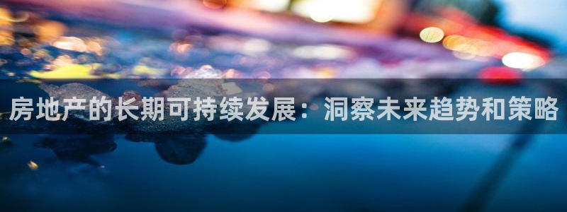 天狮娱乐指尖下载官网：房地产的长期可持续发展：洞察未来趋势和