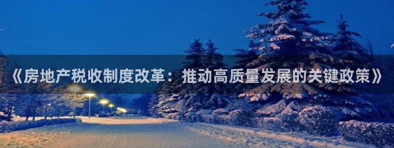 天狮娱乐平台作弊：《房地产税收制度改革：推动高质量发展的关键