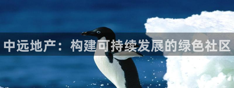 天狮娱乐开好：中远地产：构建可持续发展的绿色社区
