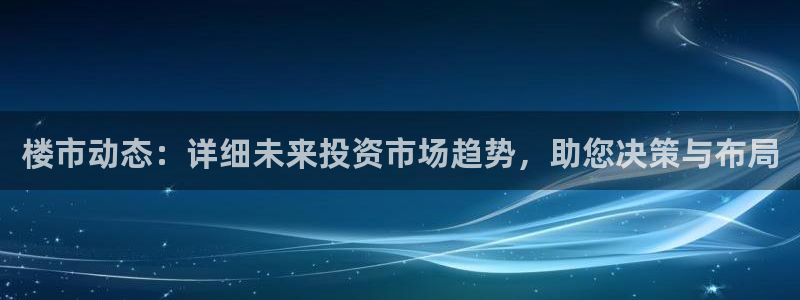 天狮娱乐方：楼市动态：详细未来投资市场趋势，助您决策与布局