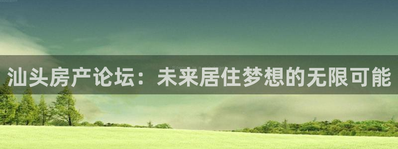 天狮娱乐60447股东：汕头房产论坛：未来居住梦想的无限可能