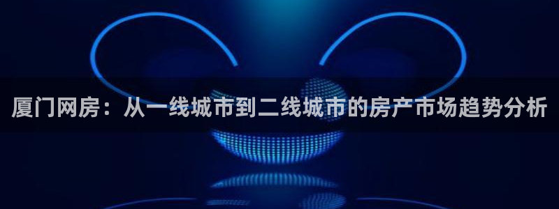 天狮娱乐 138注册：厦门网房：从一线城市到二线城市的房产市