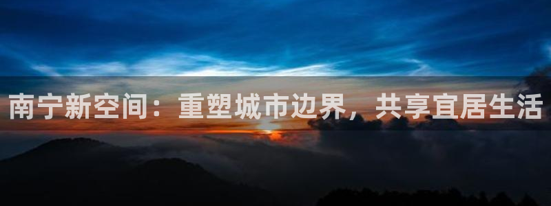 天狮娱乐 b招商61166：南宁新空间：重塑城市边界，共享宜