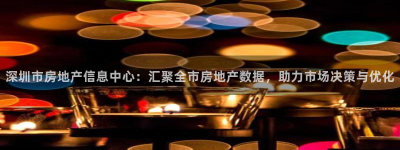 天狮娱乐138：深圳市房地产信息中心：汇聚全市房地产数据，助