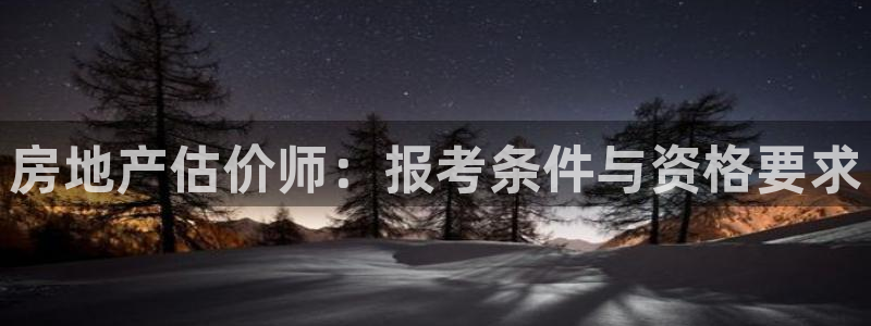 天狮娱乐33673 q实力：房地产估价师：报考条件与资格要求