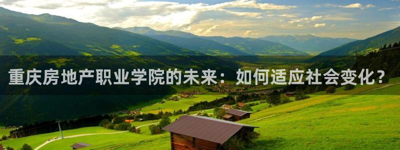 天狮娱乐 23976实z力：重庆房地产职业学院的未来：如何适