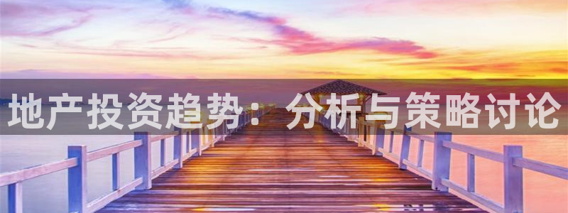 天狮娱乐 官方注册官网：地产投资趋势：分析与策略讨论