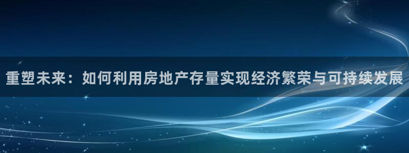 天狮娱乐950954：重塑未来：如何利用房地产存量实现经济繁