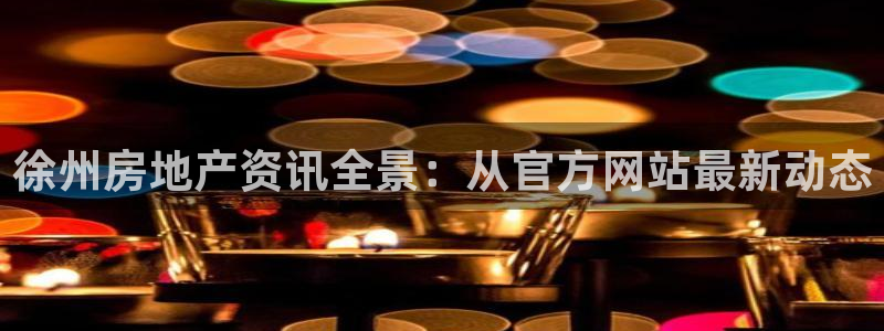 天狮娱乐71009：徐州房地产资讯全景：从官方网站最新动态