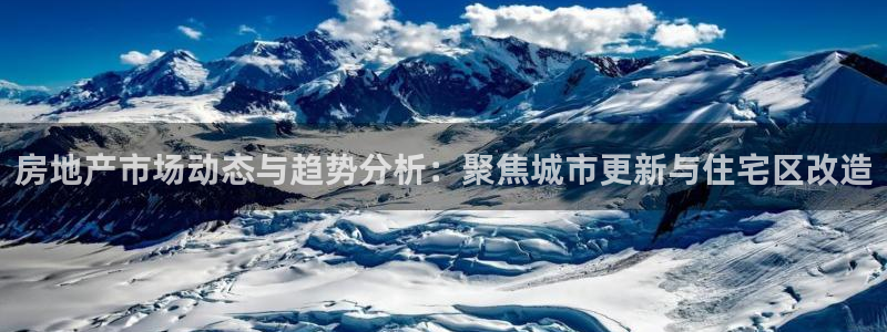 天狮娱乐q：房地产市场动态与趋势分析：聚焦城市更新与住宅区改