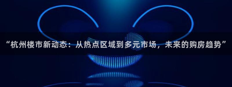 天狮娱乐去：“杭州楼市新动态：从热点区域到多元市场，未来的购