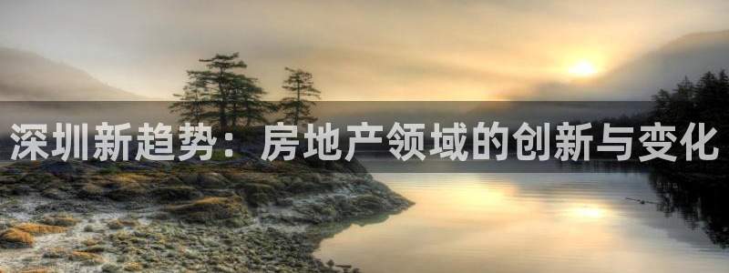 天狮娱乐 下载：深圳新趋势：房地产领域的创新与变化