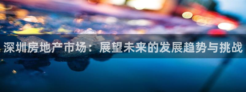 天狮娱乐 82104直招q：深圳房地产市场：展望未来的发展趋