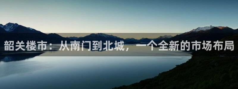 天狮娱乐怎么玩法：韶关楼市：从南门到北城，一个全新的市场布局