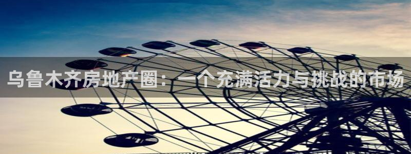 天狮娱乐招商帐7O777：乌鲁木齐房地产圈：一个充满活力与挑