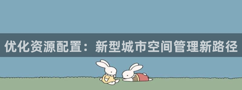 天狮娱乐最高待遇：优化资源配置：新型城市空间管理新路径