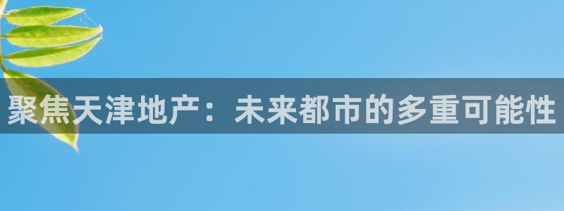 天狮娱乐分分彩平台：聚焦天津地产：未来都市的多重可能性