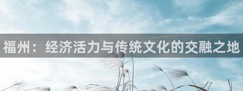 天狮娱乐怎么做：福州：经济活力与传统文化的交融之地