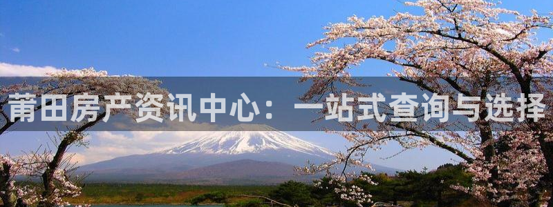 天狮娱乐手机app：莆田房产资讯中心：一站式查询与选择