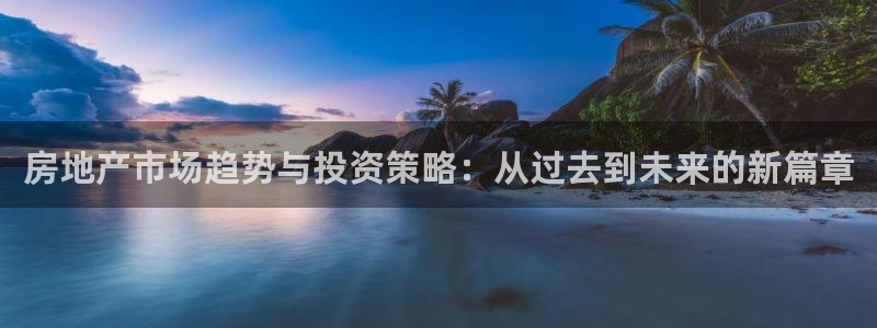 天狮娱乐 23976实z力：房地产市场趋势与投资策略：从过去