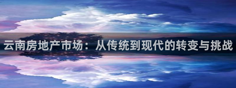 天狮娱乐縕不稳当：云南房地产市场：从传统到现代的转变与挑战
