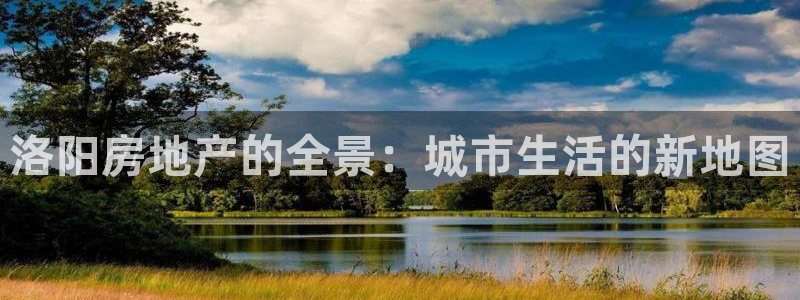 天狮娱乐 官方注册主管：洛阳房地产的全景：城市生活的新地图