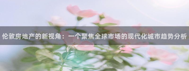 天狮源娱乐平台注册：伦敦房地产的新视角：一个聚焦全球市场的现