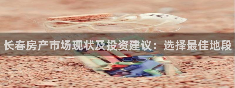 天狮娱乐怎样下载：长春房产市场现状及投资建议：选择最佳地段