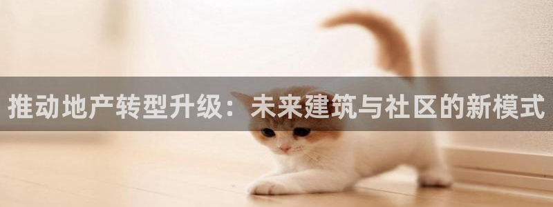 天狮娱乐可靠吗：推动地产转型升级：未来建筑与社区的新模式