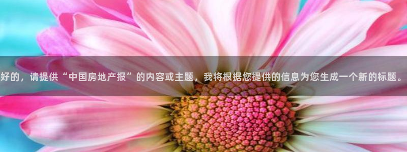 天狮娱乐怎么下载：好的，请提供“中国房地产报”的内容或主题，