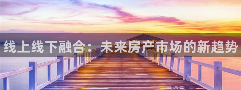 天狮娱乐 138注册：线上线下融合：未来房产市场的新趋势