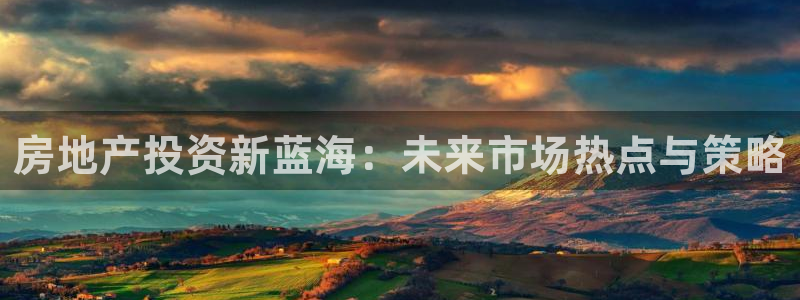 天狮娱乐-扣 股东：房地产投资新蓝海：未来市场热点与策略