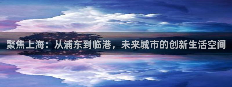 天狮娱乐e 判官：聚焦上海：从浦东到临港，未来城市的创新生活