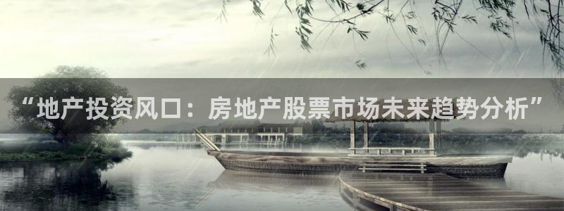 天狮娱乐招：“地产投资风口：房地产股票市场未来趋势分析”