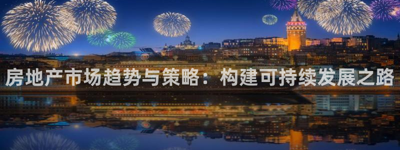 天狮娱乐c 判官：房地产市场趋势与策略：构建可持续发展之路