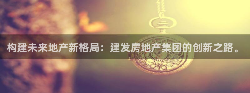 天狮娱乐1990注册：构建未来地产新格局：建发房地产集团的创