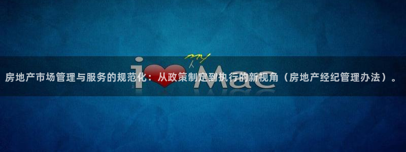 天狮娱乐注册q 0：房地产市场管理与服务的规范化：从政策制定