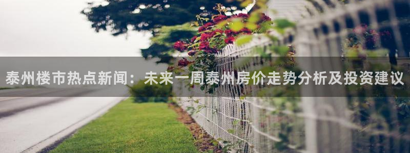 天狮娱乐返点：泰州楼市热点新闻：未来一周泰州房价走势分析及投