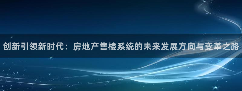 天狮国际娱乐平台：创新引领新时代：房地产售楼系统的未来发展方