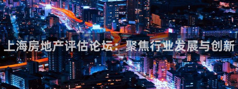 天狮娱乐可以赚钱吗：上海房地产评估论坛：聚焦行业发展与创新