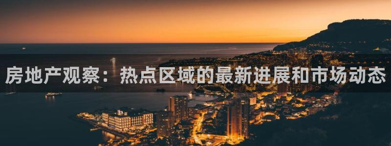 天狮娱乐 a主管98663：房地产观察：热点区域的最新进展和