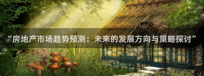 天狮娱乐走势图：“房地产市场趋势预测：未来的发展方向与策略探