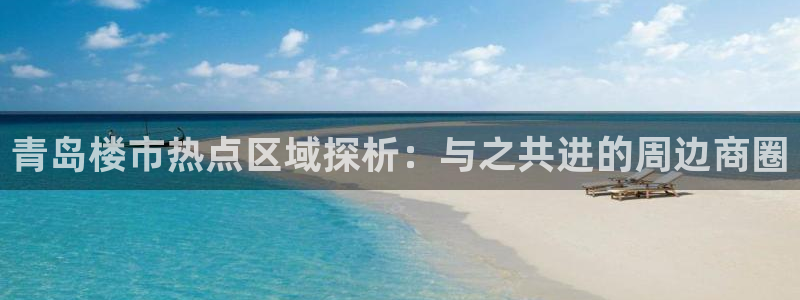 天狮娱乐主招商：青岛楼市热点区域探析：与之共进的周边商圈